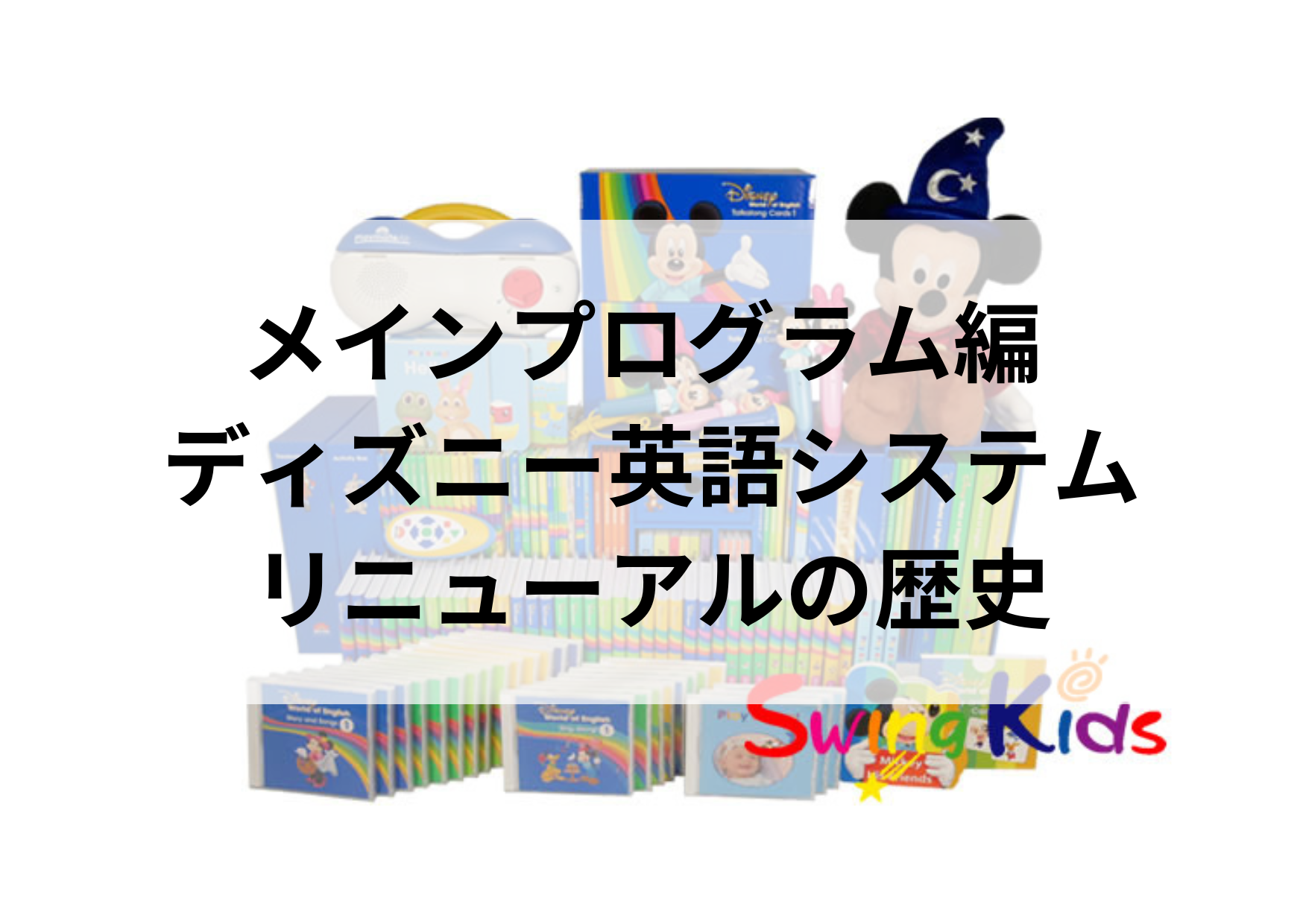 メインプログラム編 ディズニー英語システムリニューアルの歴史 - ディズニー英語システム買取No.1！SwingKids